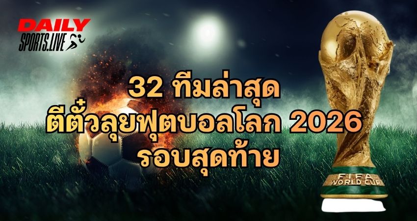 32 ทีมล่าสุด ตีตั๋วลุยฟุตบอลโลก 2026