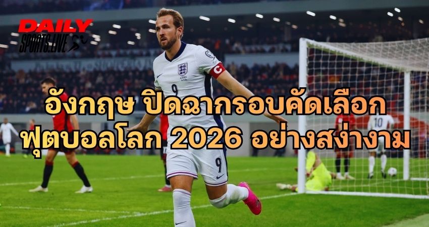 อังกฤษ ปิดฉากรอบคัดเลือก ฟุตบอลโลก 2026