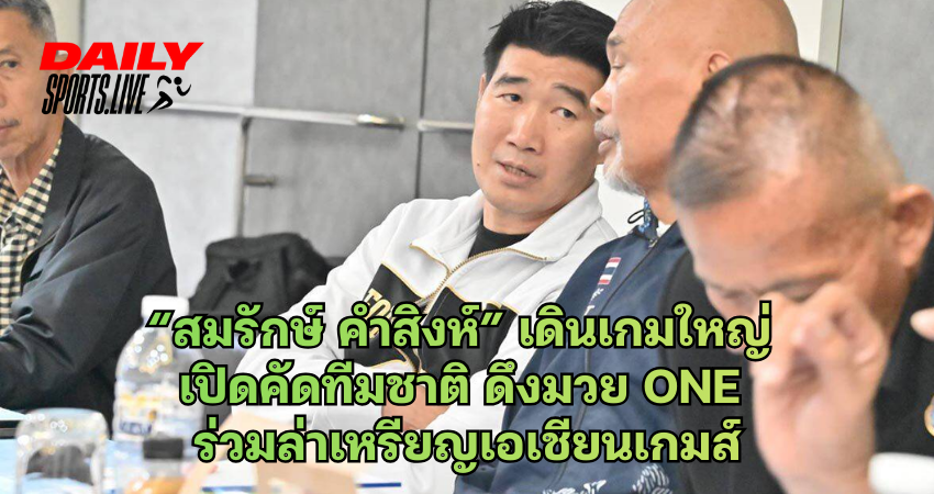 “สมรักษ์ คำสิงห์” เดินเกมใหญ่ เปิดคัดทีมชาติ ดึงมวย ONE