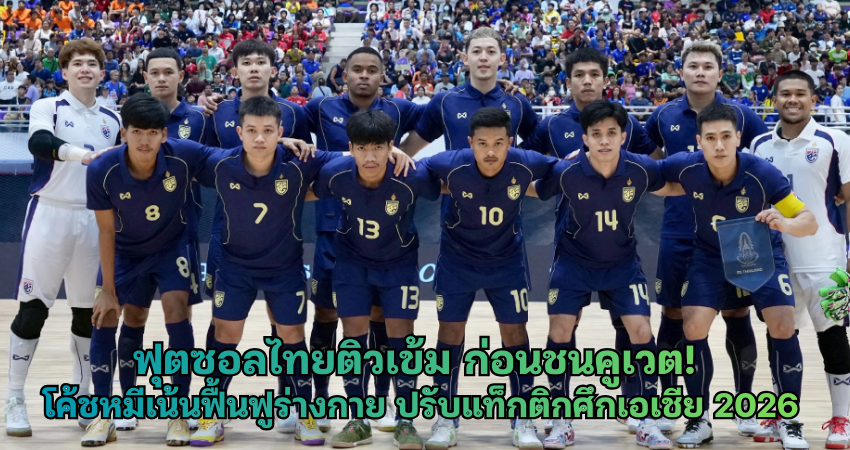 ฟุตซอลไทยติวเข้ม ก่อนชนคูเวต! โค้ชหมีเน้นฟื้นฟูร่างกาย