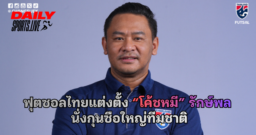 ฟุตซอลไทยแต่งตั้ง “โค้ชหมี” รักษ์พล นั่งกุนซือใหญ่ทีมชาติ