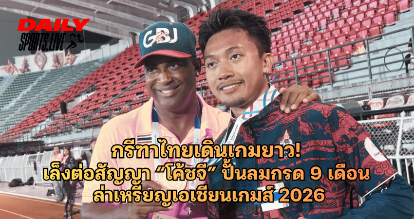 กรีฑาไทยเดินเกมยาว! เล็งต่อสัญญาโค้ชจี ปั้นลมกรด 9 เดือน
