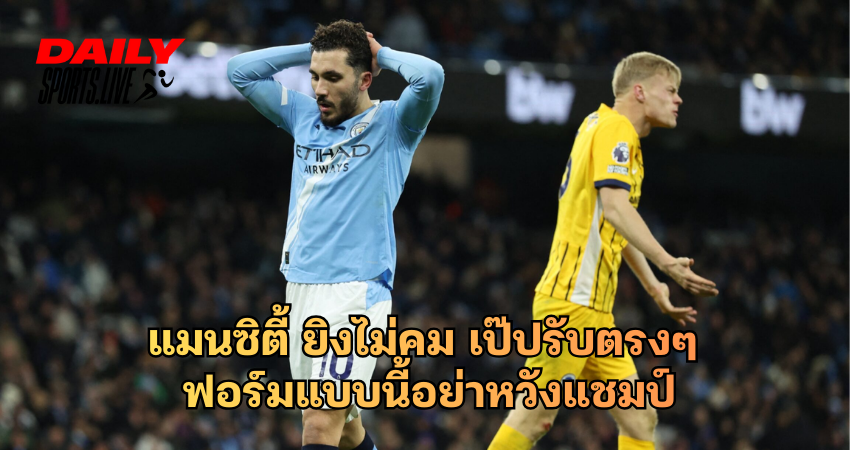 แมนเชสเตอร์ ซิตี้ ยิงไม่คม เป๊ปรับตรงๆ ฟอร์มแบบนี้อย่าหวังแชมป์