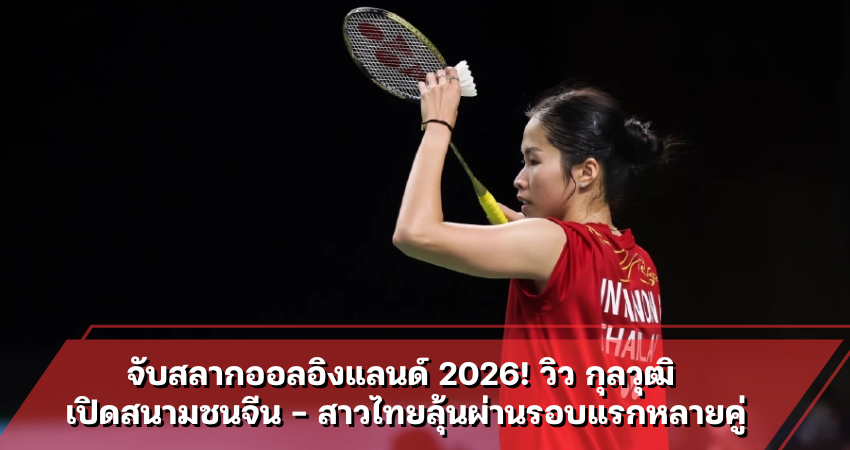จับสลากออลอิงแลนด์ 2026! วิว กุลวุฒิ เปิดสนามชนจีน