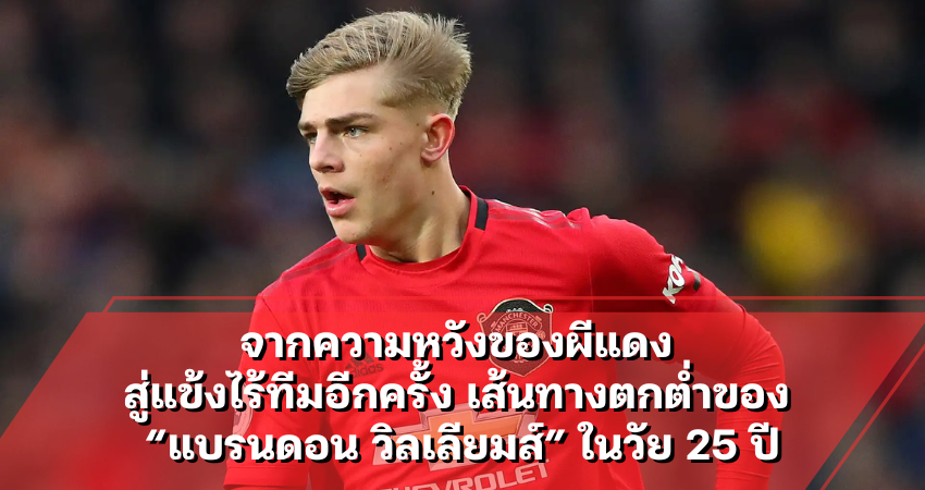 แบรนดอน วิลเลียมส์ จากความหวังของผีแดง สู่แข้งไร้ทีมอีกครั้ง