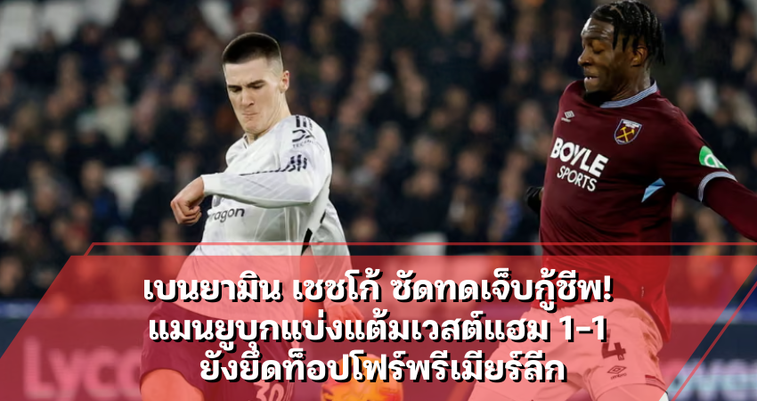 เบนยามิน เชชโก้ ซัดทดเจ็บกู้ชีพ! แมนยูบุกแบ่งแต้มเวสต์แฮม 1-1 ยังยึดท็อปโฟร์พรีเมียร์ลีก