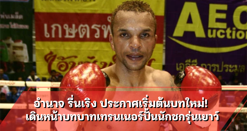 อำนาจ รื่นเริง ประกาศเริ่มต้นบทใหม่! เดินหน้าบทบาทเทรนเนอร์ปั้นนักชกรุ่นเยาว์