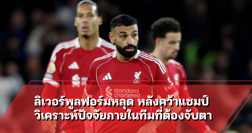 ลิเวอร์พูลฟอร์มหลุด หลังคว้าแชมป์ วิเคราะห์ปัจจัยภายในทีมที่ต้องจับตา