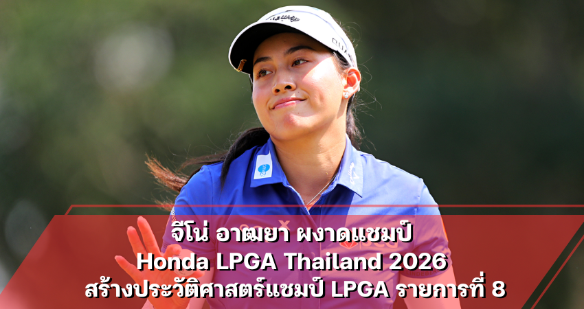จีโน่ อาฒยา ผงาดแชมป์ Honda LPGA Thailand 2026 สร้างประวัติศาสตร์แชมป์ LPGA รายการที่ 8