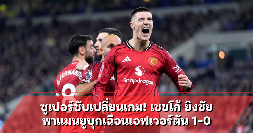 ซูเปอร์ซับเปลี่ยนเกม! เชชโก้ ยิงชัยพาแมนยูบุกเฉือนเอฟเวอร์ตัน 1-0