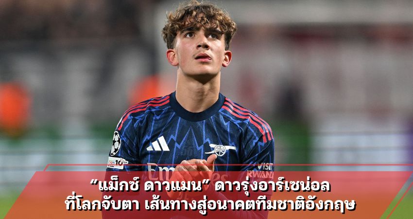 “แม็กซ์ ดาวแมน” ดาวรุ่งอาร์เซน่อล ที่โลกจับตา เส้นทางสู่อนาคตทีมชาติอังกฤษ