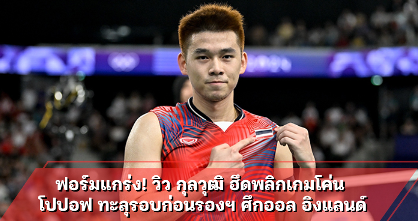 ฟอร์มแกร่ง! วิว กุลวุฒิ ฮึดพลิกเกมโค่น โปปอฟ ทะลุรอบก่อนรองฯ ศึกออล อิงแลนด์