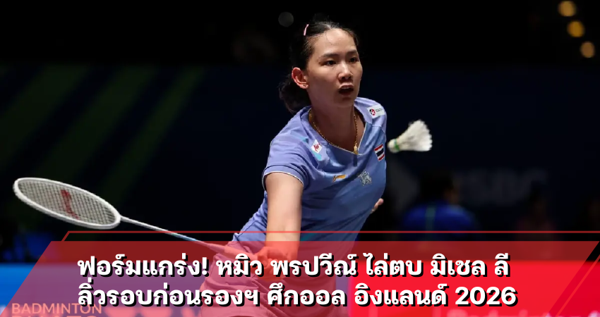 ฟอร์มแกร่ง! หมิว พรปวีณ์ ไล่ตบ มิเชล ลี ลิ่วรอบก่อนรองฯ ศึกออล อิงแลนด์ 2026