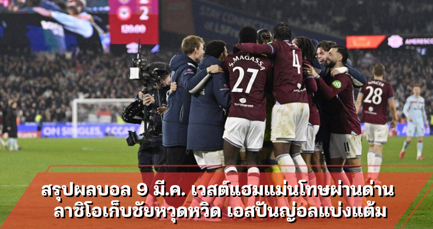 สรุปผลบอล 9 มี.ค. เวสต์แฮมแม่นโทษผ่านด่าน ลาซิโอเก็บชัยหวุดหวิด เอสปันญ่อลแบ่งแต้ม