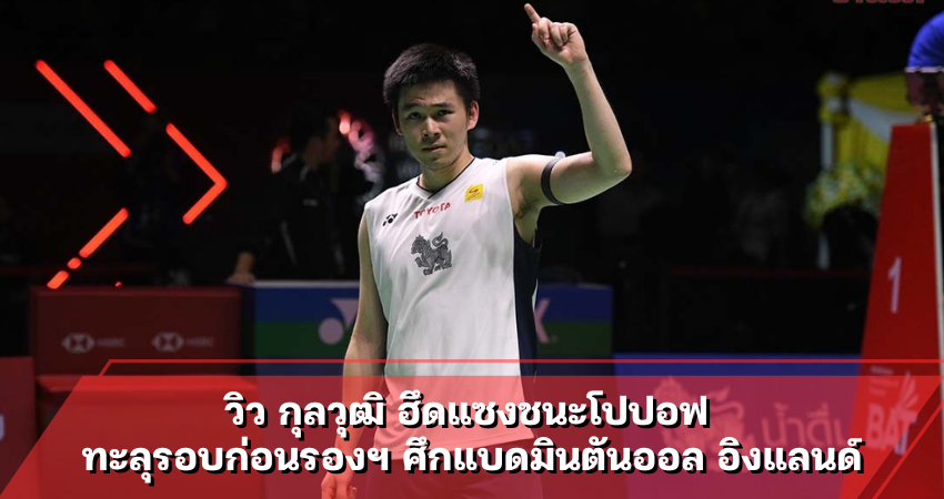 วิว กุลวุฒิ ฮึดแซงชนะโปปอฟ ทะลุรอบก่อนรองฯ ศึกแบดมินตันออล อิงแลนด์