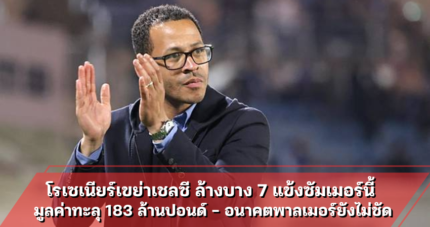 โรเซเนียร์เขย่าเชลซี ล้างบาง 7 แข้งซัมเมอร์นี้ มูลค่าทะลุ 183 ล้านปอนด์