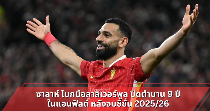 ซาลาห์ โบกมือลาลิเวอร์พูล ปิดตำนาน 9 ปี ในแอนฟิลด์