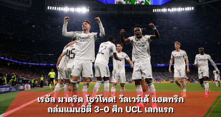 เรอัล มาดริด โชว์โหด! วัลเวร์เด้ แฮตทริกถล่มแมนซิตี้ 3-0 ศึก UCL เลกแรก