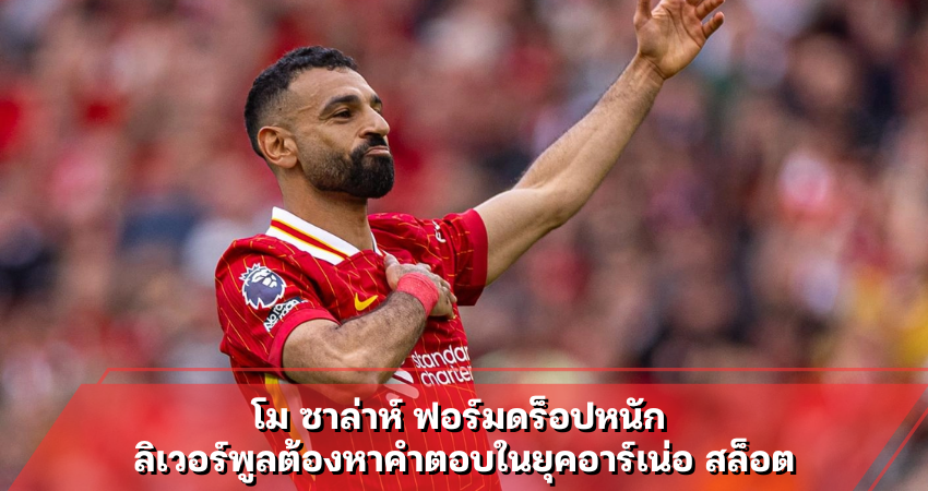 โม ซาล่าห์ ฟอร์มดร็อปหนัก ลิเวอร์พูลต้องหาคำตอบในยุคอาร์เน่อ สล็อต