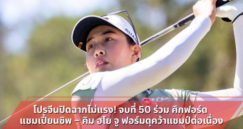 โปรจีนปิดฉากไม่แรง! จบที่ 50 ร่วม ศึกฟอร์ด แชมเปี้ยนชิพ – คิม ฮโย จู ฟอร์มดุคว้าแชมป์ต่อเนื่อง