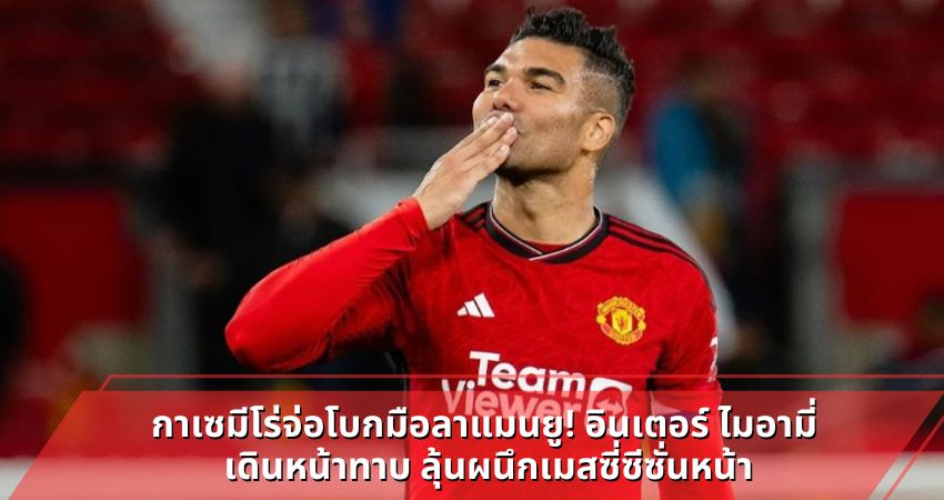 กาเซมีโร่จ่อโบกมือลาแมนยู! อินเตอร์ ไมอามี่ เดินหน้าทาบ ลุ้นผนึกเมสซี่ซีซั่นหน้า