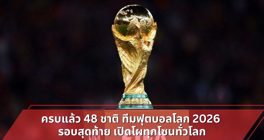ครบแล้ว 48 ชาติ ทีมฟุตบอลโลก 2026 รอบสุดท้าย เปิดโผทุกโซนทั่วโลก