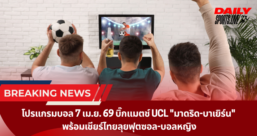 โปรแกรมบอล 7 เม.ย. 69 บิ๊กแมตช์ UCL “มาดริด-บาเยิร์น” พร้อมเชียร์ไทยลุยฟุตซอล-บอลหญิง