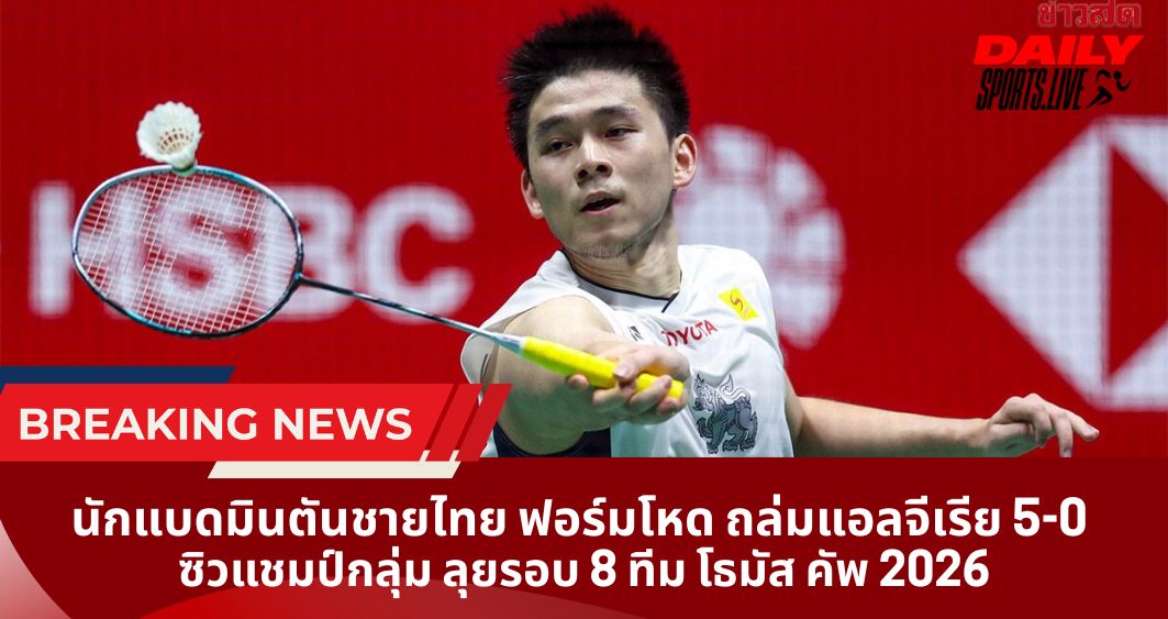 นักแบดมินตันชายไทย ฟอร์มโหด ถล่มแอลจีเรีย 5-0 ซิวแชมป์กลุ่ม ลุยรอบ 8 ทีม โธมัส คัพ 2026