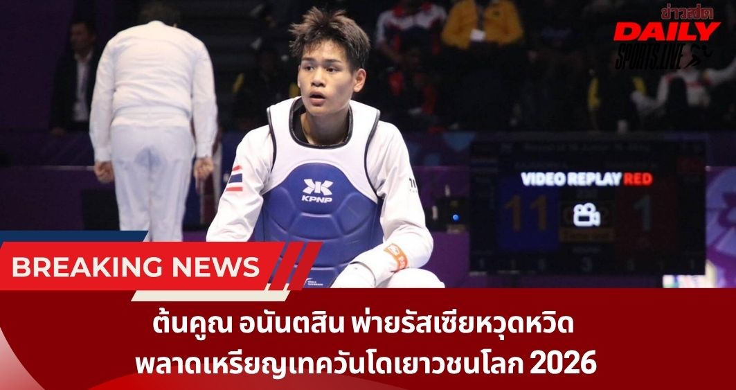 ต้นคูณ อนันตสิน พ่ายรัสเซียหวุดหวิด  พลาดเหรียญเทควันโดเยาวชนโลก 2026