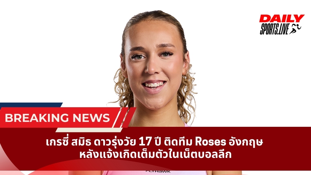 เกรซี่ สมิธ ดาวรุ่งวัย 17 ปี ติดทีม Roses อังกฤษ หลังแจ้งเกิดเต็มตัวในเน็ตบอลลีก