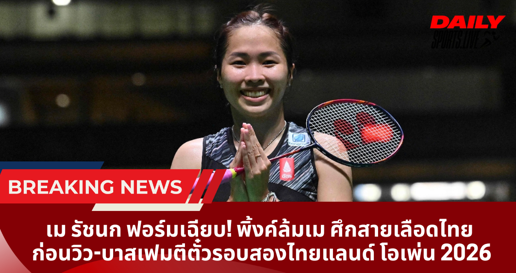 เม รัชนก ฟอร์มเฉียบ! พิ้งค์ล้มเม ศึกสายเลือดไทย ก่อนวิว-บาสเฟมตีตั๋วรอบสองไทยแลนด์ โอเพ่น 2026