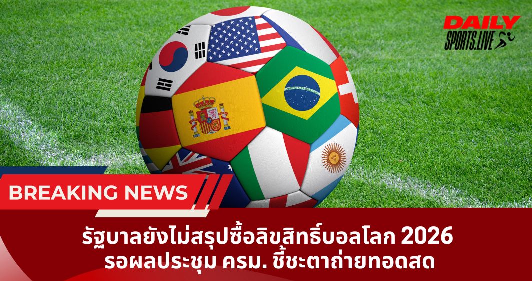 ลิขสิทธิ์บอลโลก 2026  รัฐบาลยังไม่สรุปซื้อ รอผลประชุม ครม. ชี้ชะตาถ่ายทอดสด