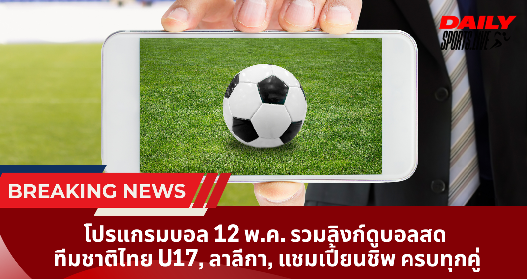 โปรแกรมบอล 12 พ.ค. รวมลิงก์ดูบอลสด  ทีมชาติไทย U17, ลาลีกา, แชมเปี้ยนชิพ ครบทุกคู่