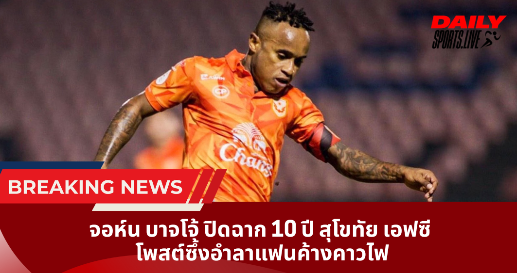จอห์น บาจโจ้ ปิดฉาก 10 ปี สุโขทัย เอฟซี  โพสต์ซึ้งอำลาแฟนค้างคาวไฟ