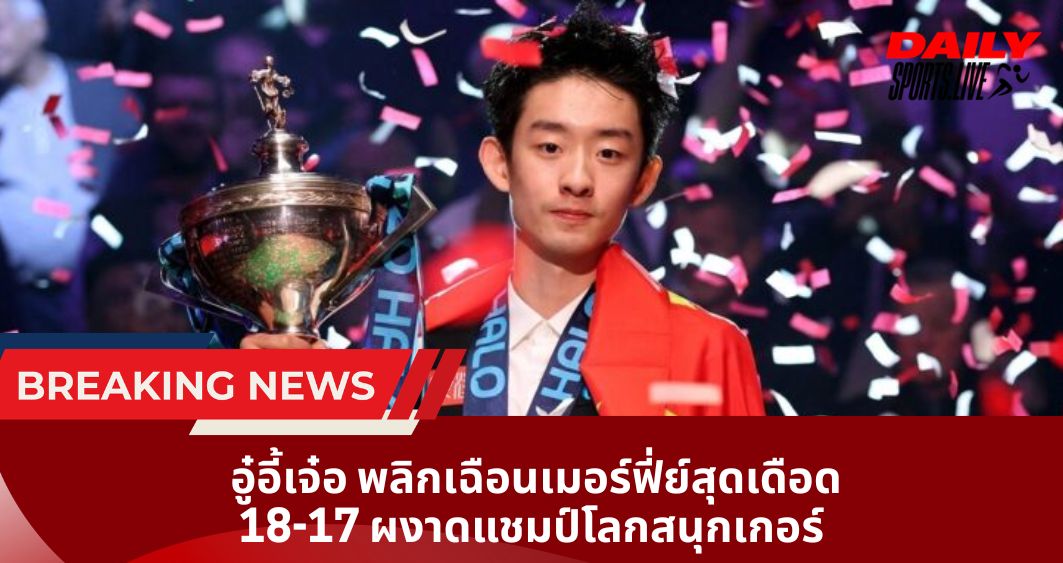 อู๋อี้เจ๋อ พลิกเฉือนเมอร์ฟี่ย์สุดเดือด 18-17 ผงาดแชมป์โลกสนุกเกอร์