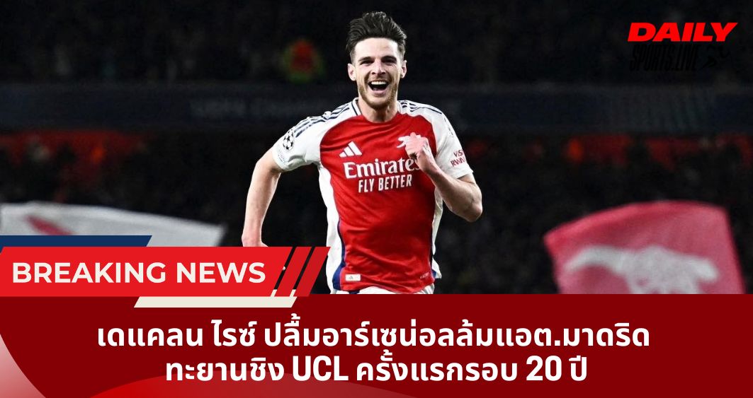 เดแคลน ไรซ์ ปลื้มอาร์เซน่อลล้มแอต.มาดริด ทะยานชิง UCL ครั้งแรกรอบ 20 ปี