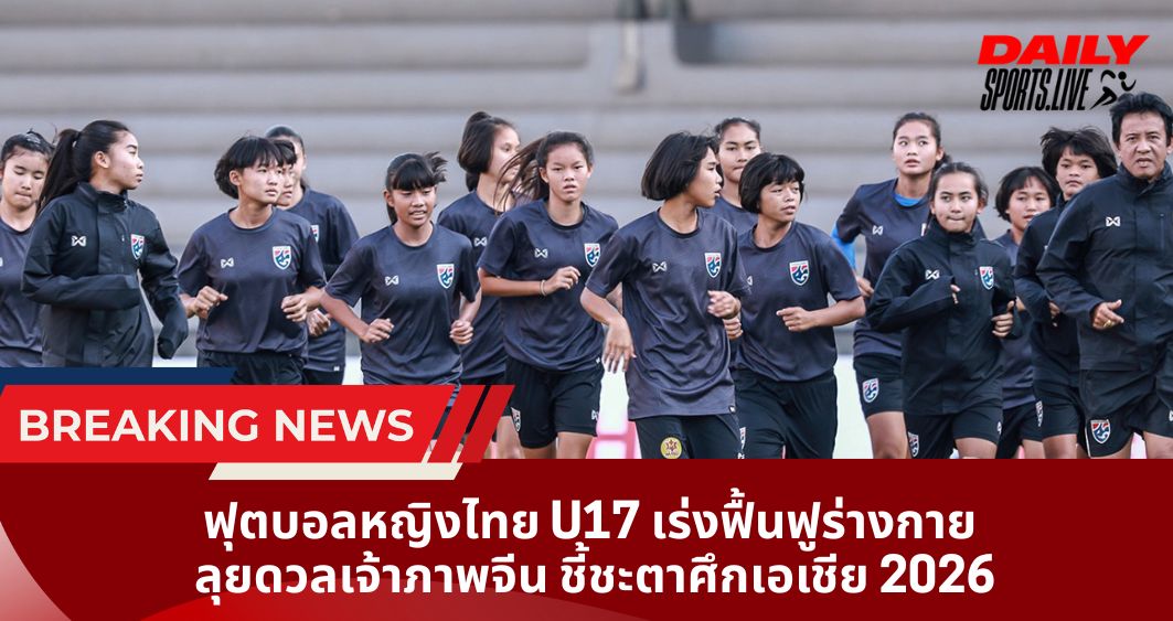 ฟุตบอลหญิงไทย U17 เร่งฟื้นฟูร่างกาย  ลุยดวลเจ้าภาพจีน ชี้ชะตาศึกเอเชีย 2026