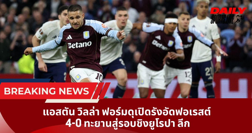 แอสตัน วิลล่า ฟอร์มดุเปิดรังอัดฟอเรสต์  4-0 ทะยานสู่รอบชิงยูโรปา ลีก