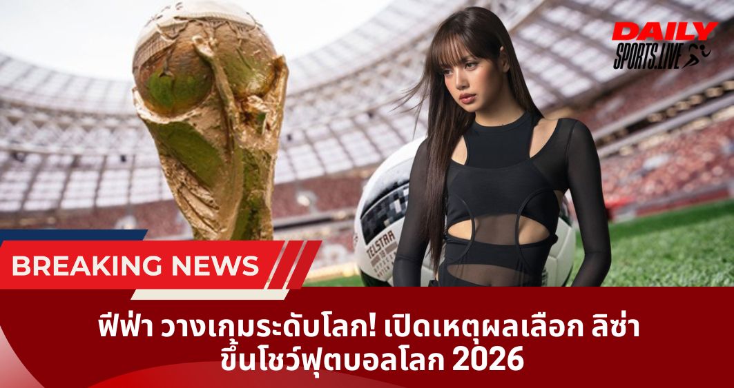 ฟีฟ่า วางเกมระดับโลก! เปิดเหตุผลเลือก ลิซ่า ขึ้นโชว์ฟุตบอลโลก 2026