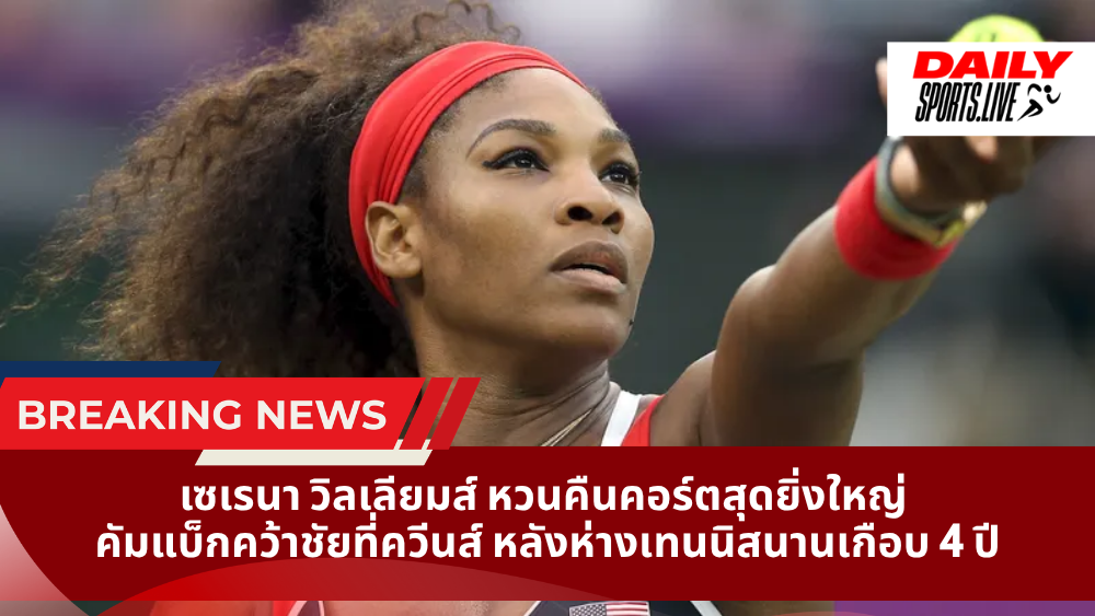 เซเรนา วิลเลียมส์ หวนคืนคอร์ตสุดยิ่งใหญ่ คัมแบ็กคว้าชัยที่ควีนส์ หลังห่างเทนนิสนานเกือบ 4 ปี