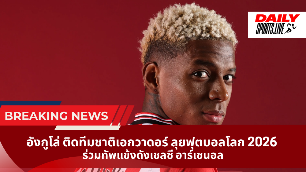 อังกูโล่ ติดทีมชาติเอกวาดอร์ ลุยฟุตบอลโลก 2026 ร่วมทัพแข้งดังเชลซี อาร์เซนอล