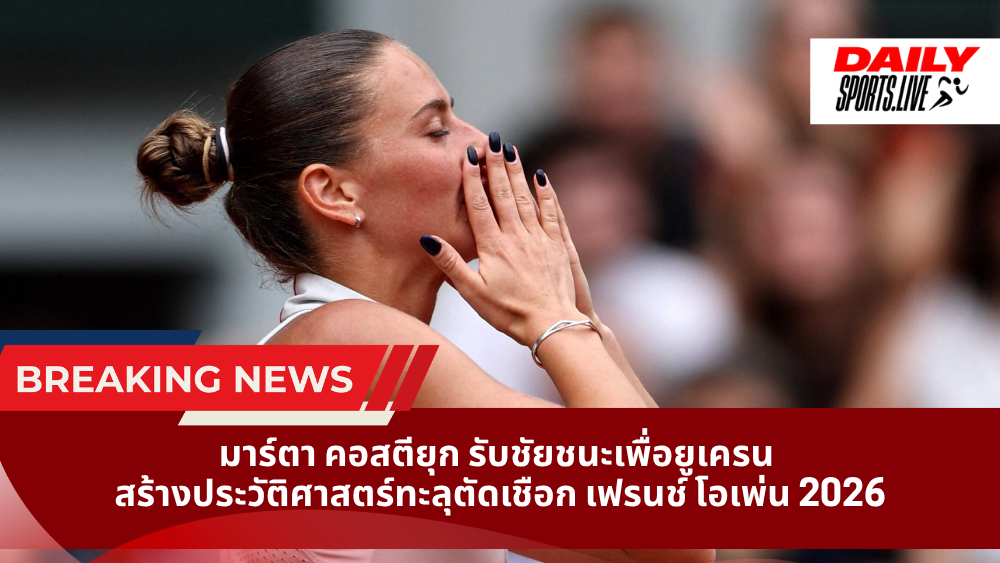 มาร์ตา คอสตียุก รับชัยชนะเพื่อยูเครน สร้างประวัติศาสตร์ทะลุตัดเชือก เฟรนช์ โอเพ่น 2026