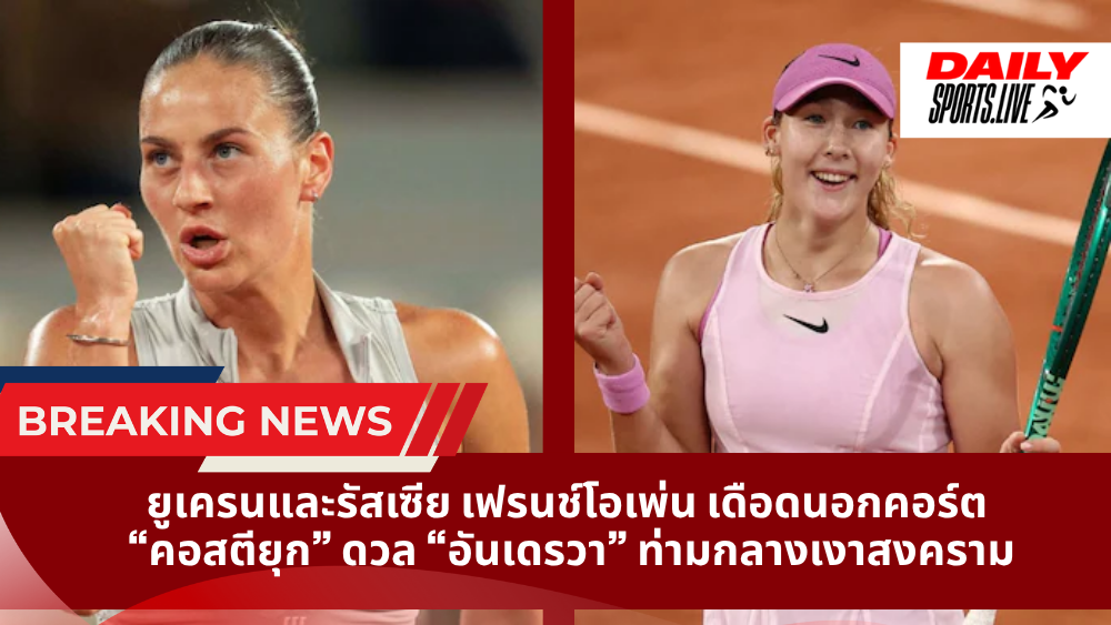 ยูเครนและรัสเซีย เฟรนช์โอเพ่น เดือดนอกคอร์ต “คอสตียุก” ดวล “อันเดรวา” ท่ามกลางเงาสงคราม