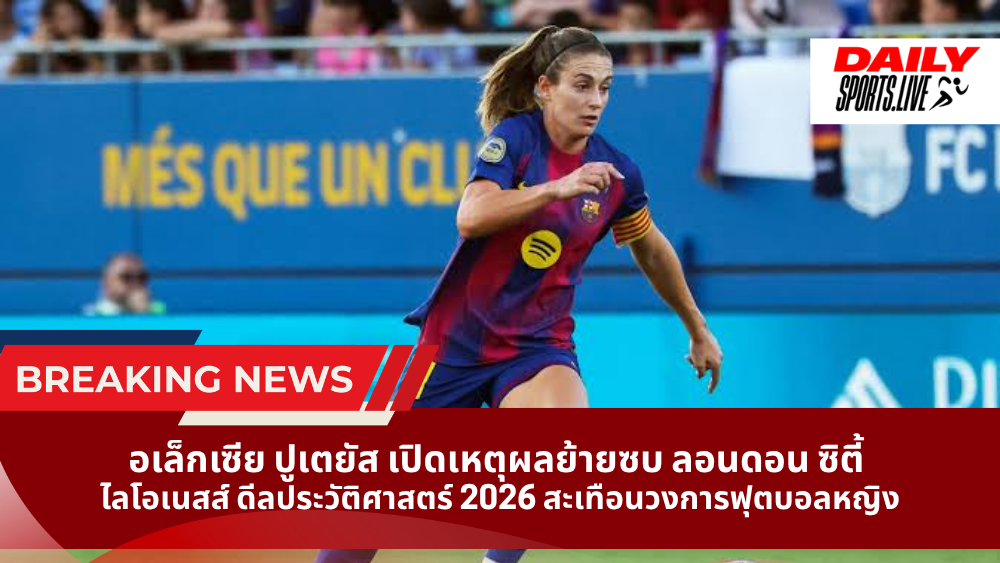 อเล็กเซีย ปูเตยัส เปิดเหตุผลย้ายซบ ลอนดอน ซิตี้  ไลโอเนสส์ ดีลประวัติศาสตร์ 2026 สะเทือนวงการฟุตบอลหญิง