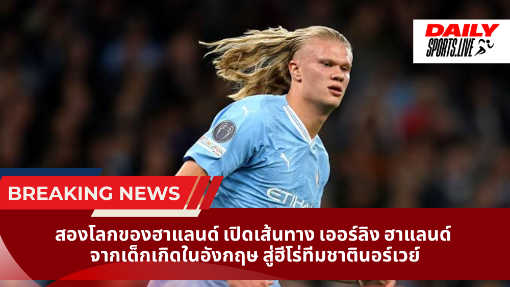 สองโลกของฮาแลนด์ เปิดเส้นทาง เออร์ลิง ฮาแลนด์  จากเด็กเกิดในอังกฤษ สู่ฮีโร่ทีมชาตินอร์เวย์