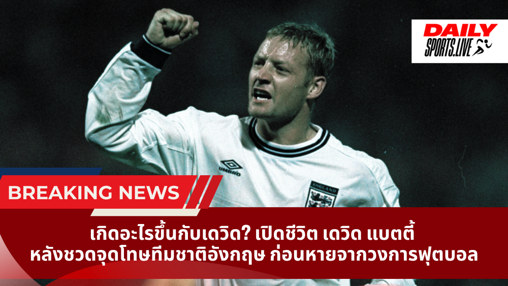 เกิดอะไรขึ้นกับเดวิด? เปิดชีวิต เดวิด แบตตี้ หลังชวดจุดโทษทีมชาติอังกฤษ ก่อนหายจากวงการฟุตบอล